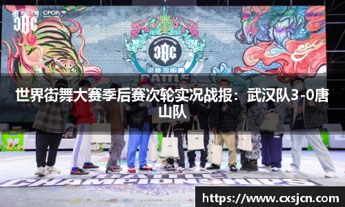 世界街舞大赛季后赛次轮实况战报：武汉队3-0唐山队